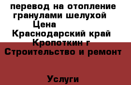 перевод на отопление гранулами,шелухой › Цена ­ 15 000 - Краснодарский край, Кропоткин г. Строительство и ремонт » Услуги   . Краснодарский край